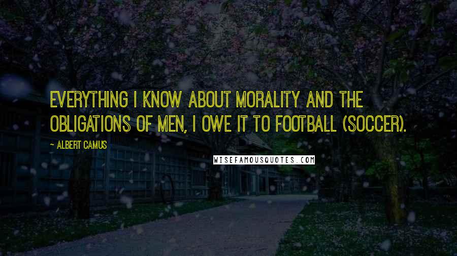 Albert Camus quotes: Everything I know about morality and the obligations of men, I owe it to football (soccer).