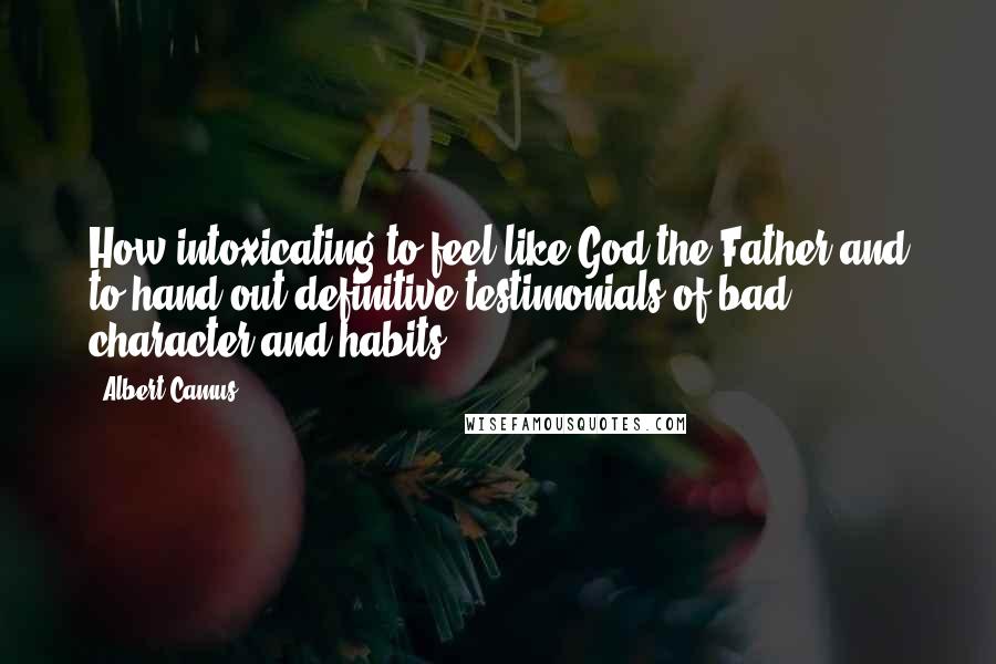 Albert Camus quotes: How intoxicating to feel like God the Father and to hand out definitive testimonials of bad character and habits. Albert Camus quotes: How intoxicating to feel like God the Father and to hand out definitive testimonials of bad character and habits.
