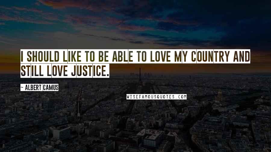 Albert Camus quotes: I should like to be able to love my country and still love justice.