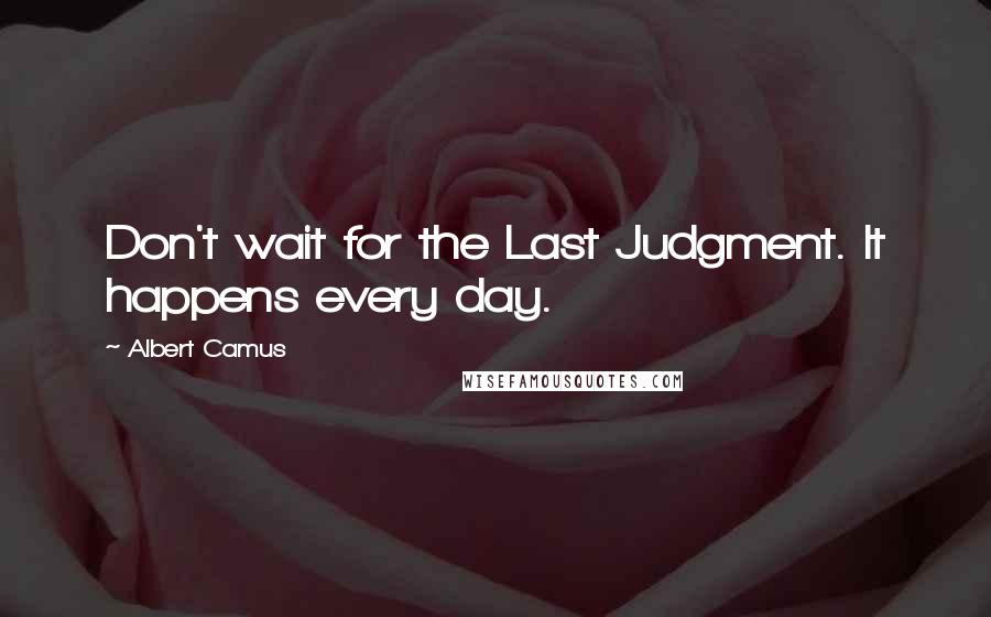 Albert Camus quotes: Don't wait for the Last Judgment. It happens every day.