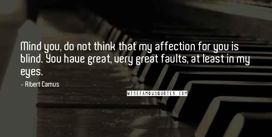 Albert Camus quotes: Mind you, do not think that my affection for you is blind. You have great, very great faults, at least in my eyes. Albert Camus quotes: Mind you, do not think that my affection for you is blind. You have great, very great faults, at least in my eyes.