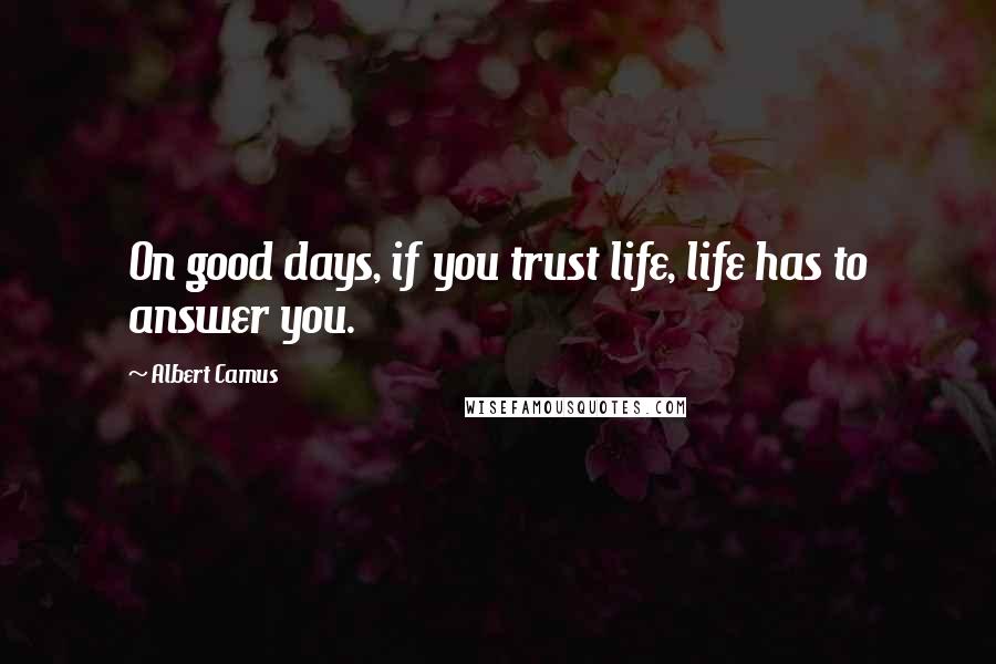 Albert Camus quotes: On good days, if you trust life, life has to answer you.