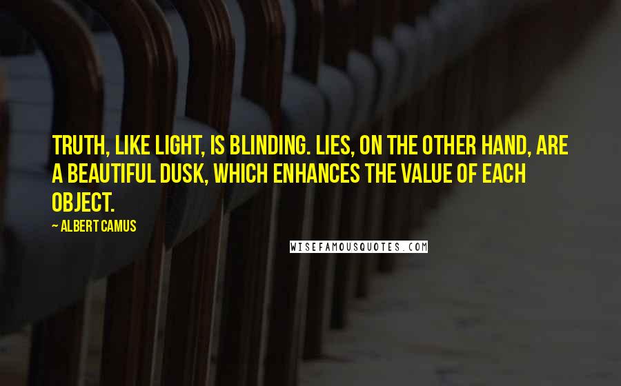 Albert Camus quotes: Truth, like light, is blinding. Lies, on the other hand, are a beautiful dusk, which enhances the value of each object.