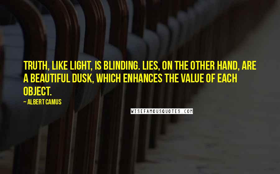 Albert Camus quotes: Truth, like light, is blinding. Lies, on the other hand, are a beautiful dusk, which enhances the value of each object. Albert Camus quotes: Truth, like light, is blinding. Lies, on the other hand, are a beautiful dusk, which enhances the value of each object.