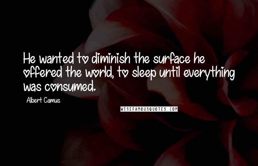 Albert Camus quotes: He wanted to diminish the surface he offered the world, to sleep until everything was consumed.