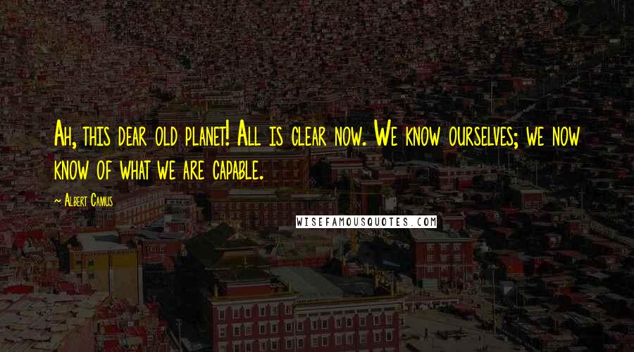 Albert Camus quotes: Ah, this dear old planet! All is clear now. We know ourselves; we now know of what we are capable.