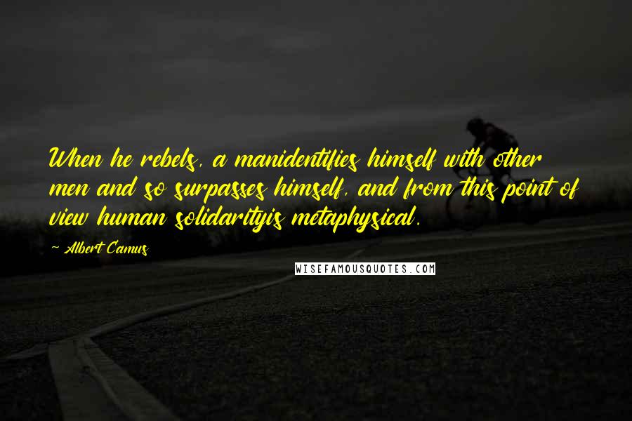 Albert Camus quotes: When he rebels, a manidentifies himself with other men and so surpasses himself, and from this point of view human solidarityis metaphysical. Albert Camus quotes: When he rebels, a manidentifies himself with other men and so surpasses himself, and from this point of view human solidarityis metaphysical.