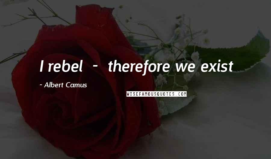 Albert Camus quotes: I rebel - therefore we exist