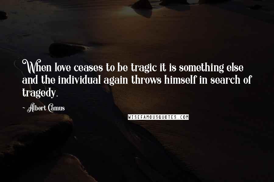 Albert Camus quotes: When love ceases to be tragic it is something else and the individual again throws himself in search of tragedy. Albert Camus quotes: When love ceases to be tragic it is something else and the individual again throws himself in search of tragedy.