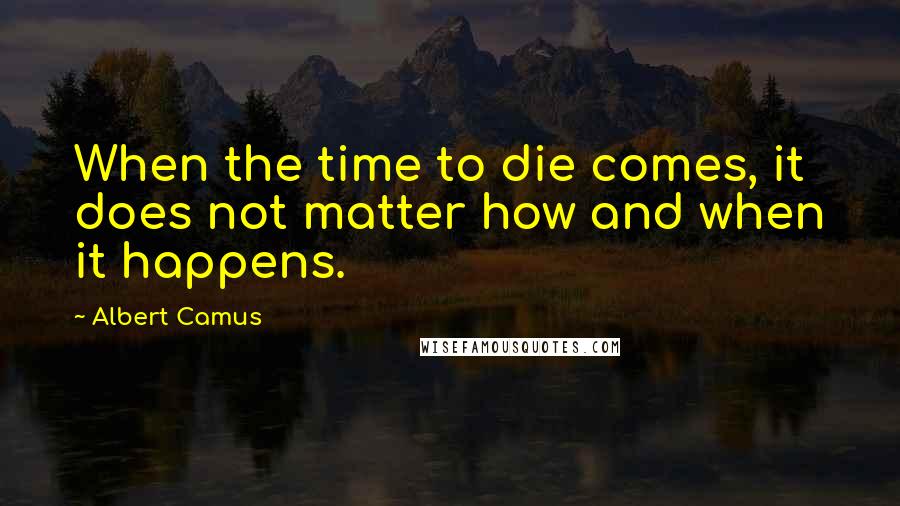 Albert Camus quotes: When the time to die comes, it does not matter how and when it happens.