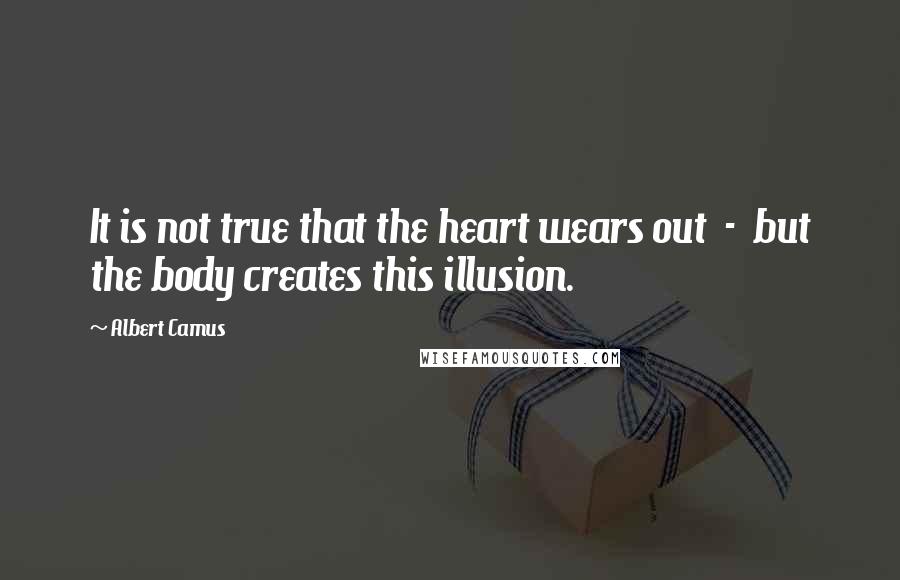 Albert Camus quotes: It is not true that the heart wears out - but the body creates this illusion.