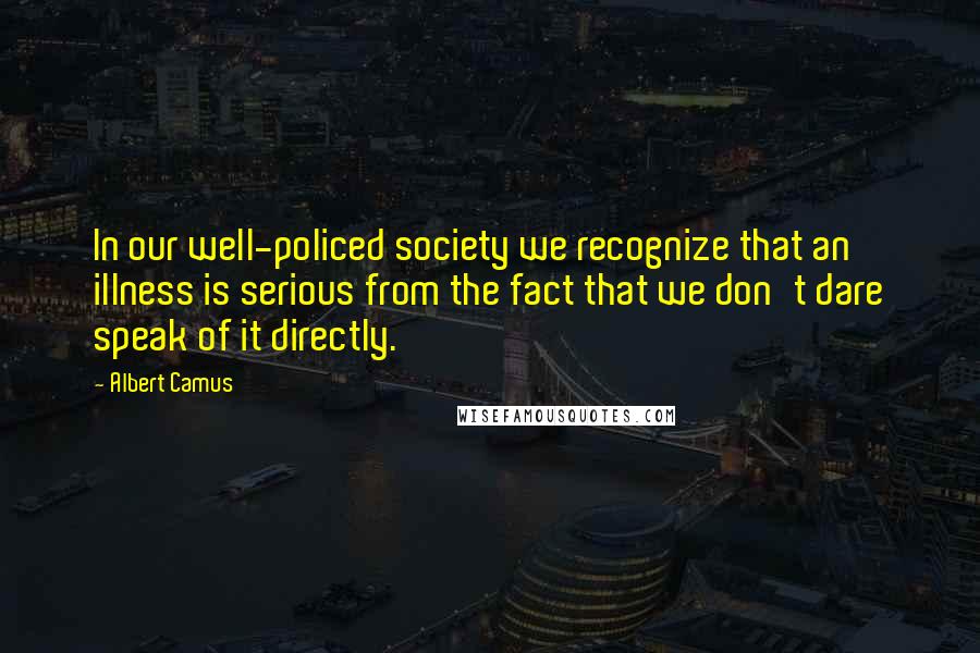 Albert Camus quotes: In our well-policed society we recognize that an illness is serious from the fact that we don't dare speak of it directly. Albert Camus quotes: In our well-policed society we recognize that an illness is serious from the fact that we don't dare speak of it directly.