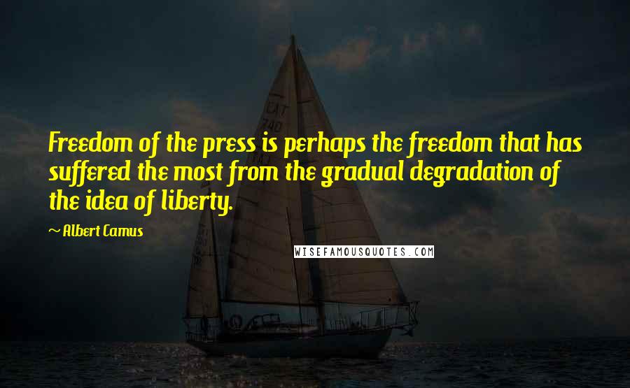Albert Camus quotes: Freedom of the press is perhaps the freedom that has suffered the most from the gradual degradation of the idea of liberty. Albert Camus quotes: Freedom of the press is perhaps the freedom that has suffered the most from the gradual degradation of the idea of liberty.