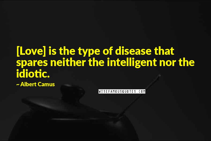 Albert Camus quotes: [Love] is the type of disease that spares neither the intelligent nor the idiotic.