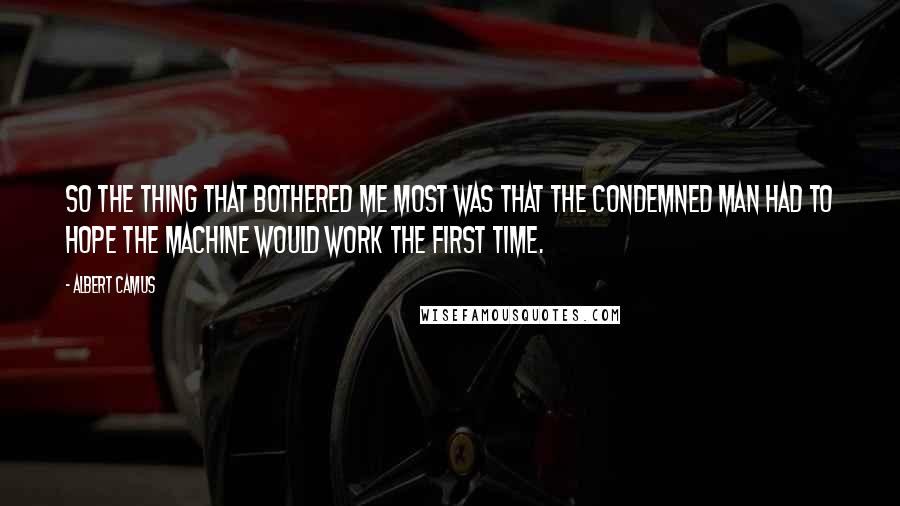 Albert Camus quotes: So the thing that bothered me most was that the condemned man had to hope the machine would work the first time. Albert Camus quotes: So the thing that bothered me most was that the condemned man had to hope the machine would work the first time.