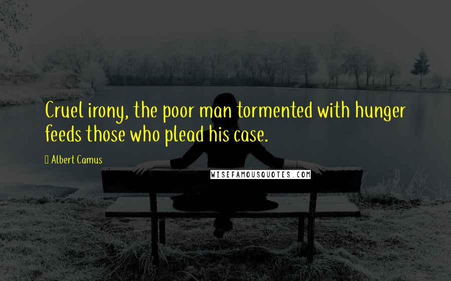 Albert Camus quotes: Cruel irony, the poor man tormented with hunger feeds those who plead his case.