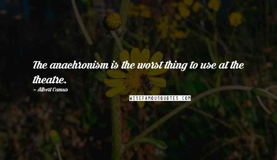 Albert Camus quotes: The anachronism is the worst thing to use at the theatre.