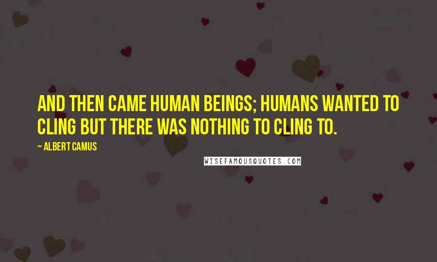 Albert Camus quotes: And then came human beings; humans wanted to cling but there was nothing to cling to.