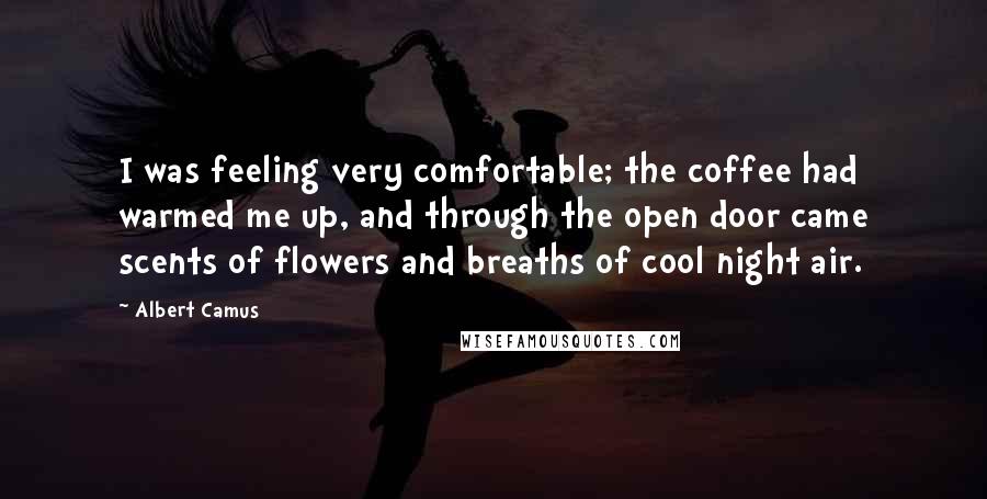 Albert Camus quotes: I was feeling very comfortable; the coffee had warmed me up, and through the open door came scents of flowers and breaths of cool night air.