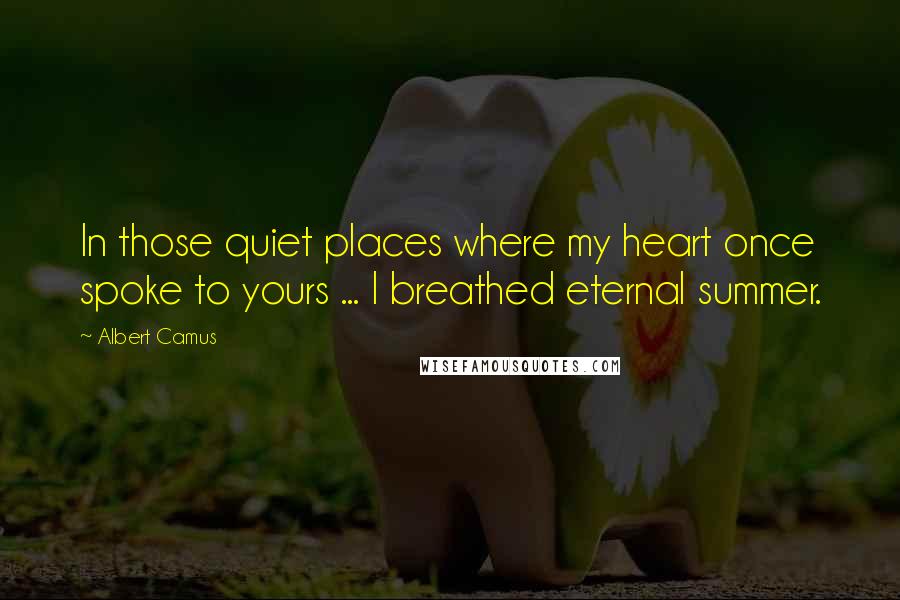 Albert Camus quotes: In those quiet places where my heart once spoke to yours ... I breathed eternal summer.