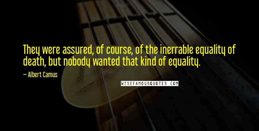 Albert Camus quotes: They were assured, of course, of the inerrable equality of death, but nobody wanted that kind of equality. Albert Camus quotes: They were assured, of course, of the inerrable equality of death, but nobody wanted that kind of equality.