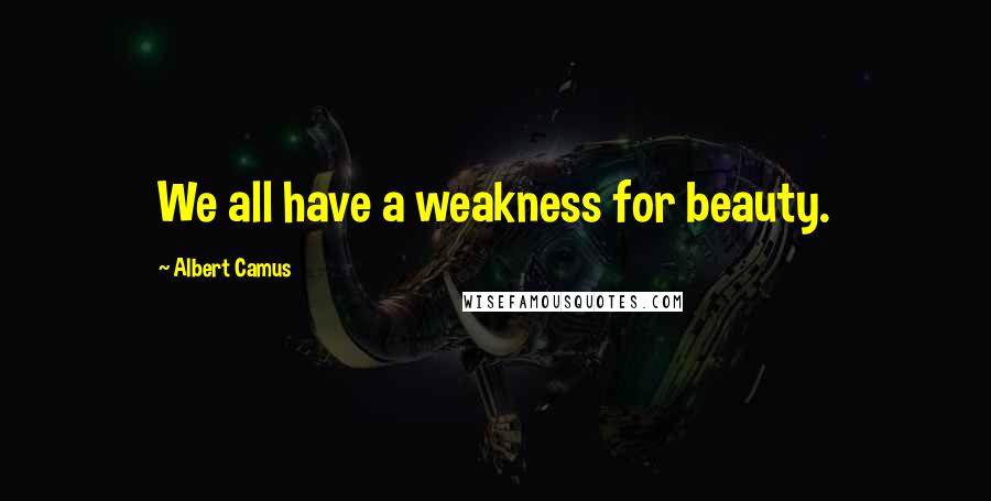 Albert Camus quotes: We all have a weakness for beauty.