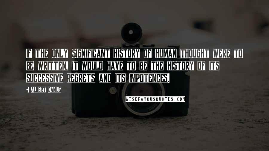 Albert Camus quotes: If the only significant history of human thought were to be written, it would have to be the history of its successive regrets and its impotences. Albert Camus quotes: If the only significant history of human thought were to be written, it would have to be the history of its successive regrets and its impotences.