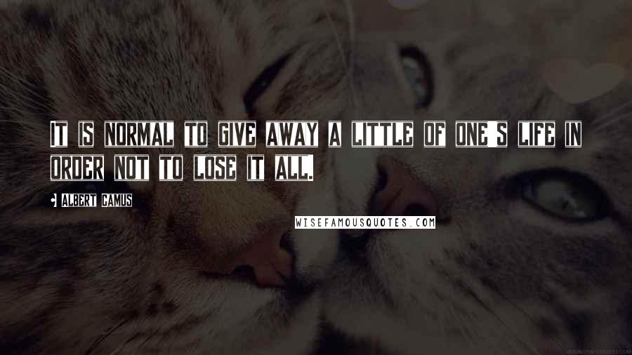 Albert Camus quotes: It is normal to give away a little of one's life in order not to lose it all.