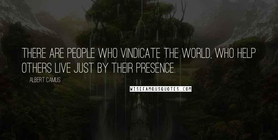 Albert Camus quotes: There are people who vindicate the world, who help others live just by their presence.