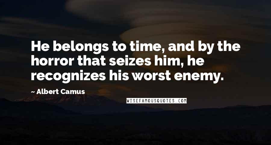 Albert Camus quotes: He belongs to time, and by the horror that seizes him, he recognizes his worst enemy.