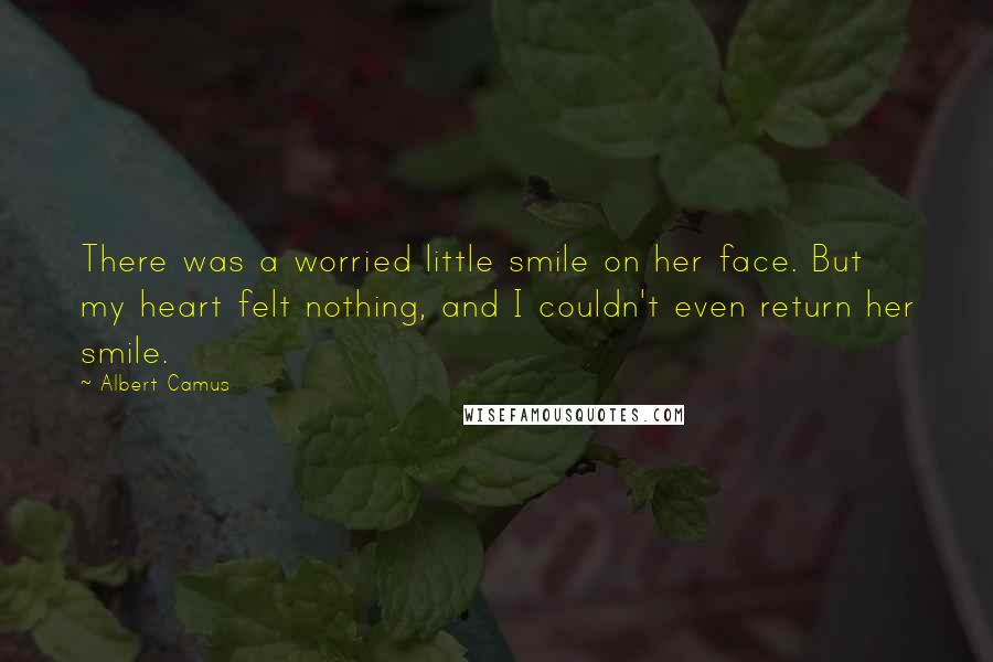 Albert Camus quotes: There was a worried little smile on her face. But my heart felt nothing, and I couldn't even return her smile.