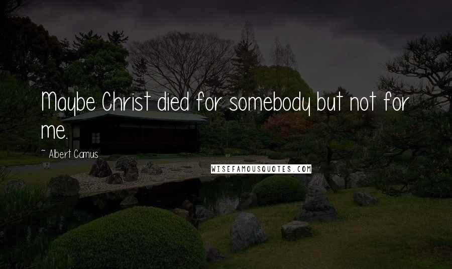 Albert Camus quotes: Maybe Christ died for somebody but not for me.