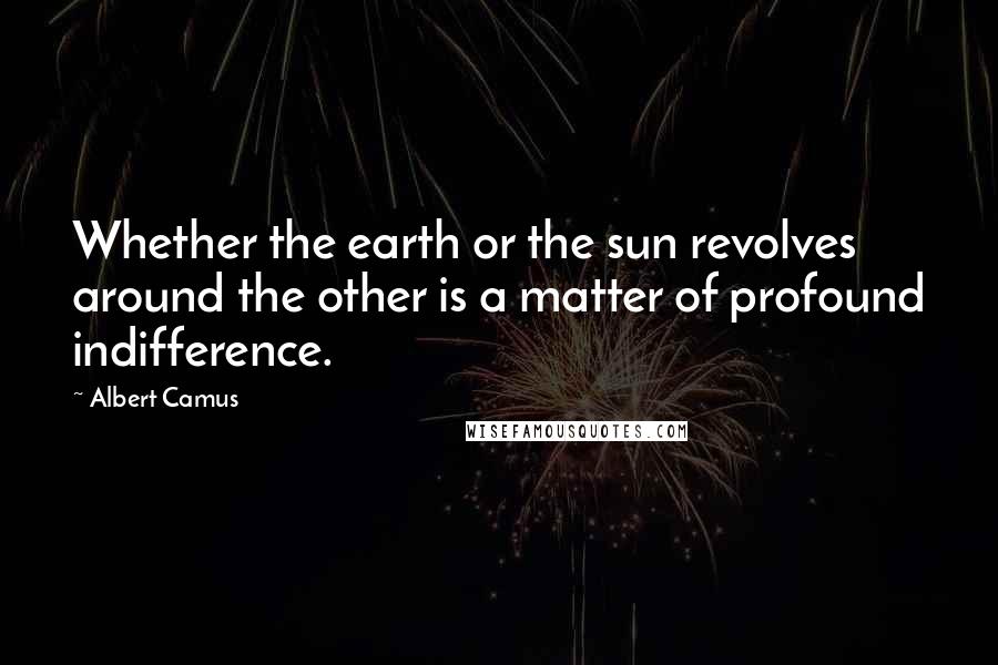 Albert Camus quotes: Whether the earth or the sun revolves around the other is a matter of profound indifference.