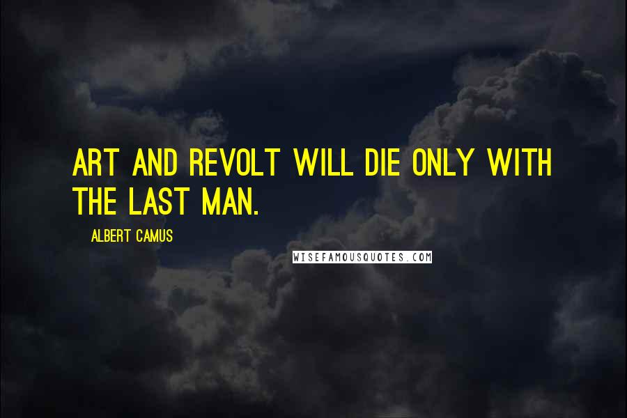 Albert Camus quotes: Art and revolt will die only with the last man.