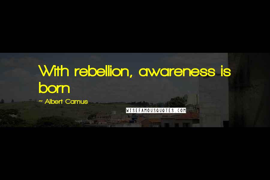 Albert Camus quotes: With rebellion, awareness is born