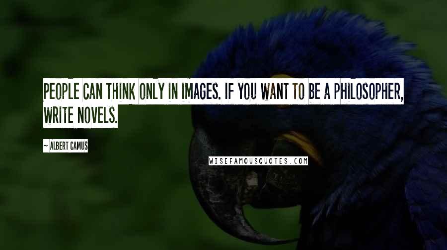 Albert Camus quotes: People can think only in images. If you want to be a philosopher, write novels.