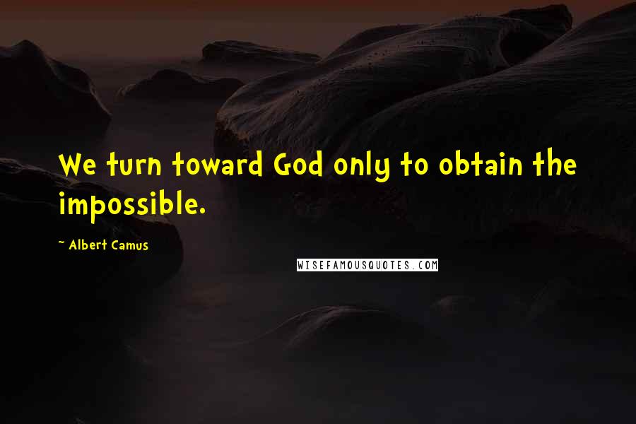 Albert Camus quotes: We turn toward God only to obtain the impossible.