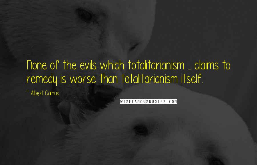 Albert Camus quotes: None of the evils which totalitarianism ... claims to remedy is worse than totalitarianism itself.