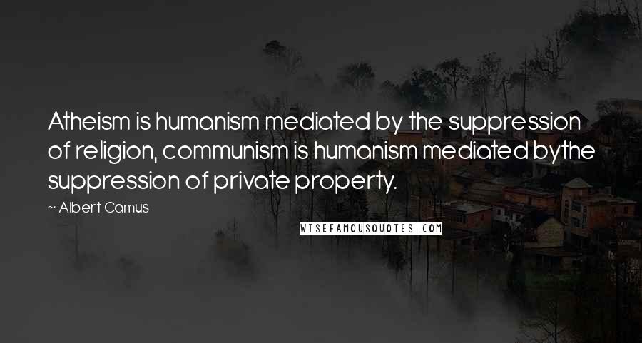 Albert Camus quotes: Atheism is humanism mediated by the suppression of religion, communism is humanism mediated bythe suppression of private property.