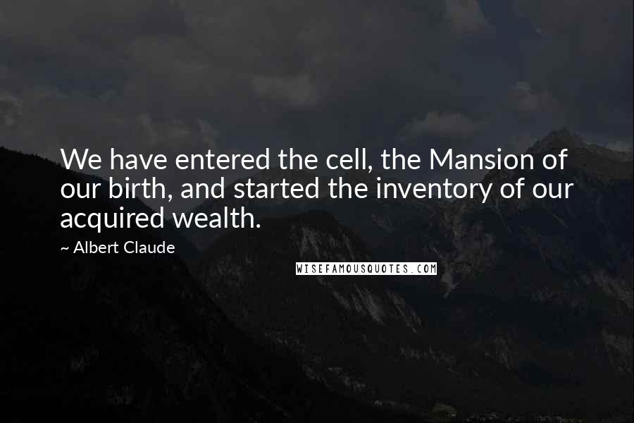 Albert Claude quotes: We have entered the cell, the Mansion of our birth, and started the inventory of our acquired wealth.