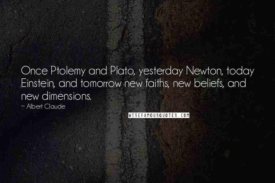 Albert Claude quotes: Once Ptolemy and Plato, yesterday Newton, today Einstein, and tomorrow new faiths, new beliefs, and new dimensions. Albert Claude quotes: Once Ptolemy and Plato, yesterday Newton, today Einstein, and tomorrow new faiths, new beliefs, and new dimensions.