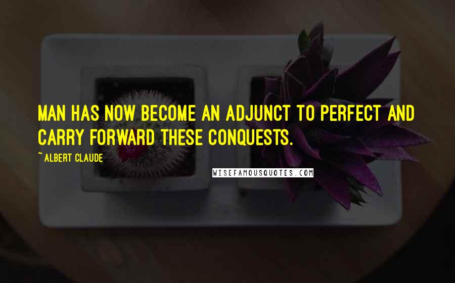 Albert Claude quotes: Man has now become an adjunct to perfect and carry forward these conquests.