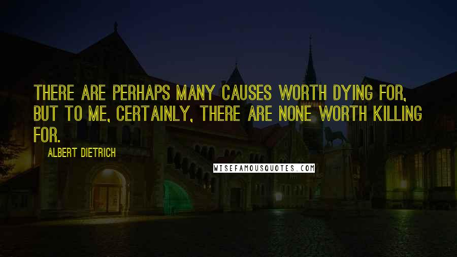 Albert Dietrich quotes: There are perhaps many causes worth dying for, but to me, certainly, there are none worth killing for.