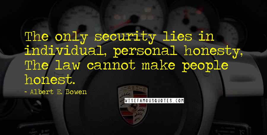 Albert E. Bowen quotes: The only security lies in individual, personal honesty, The law cannot make people honest.