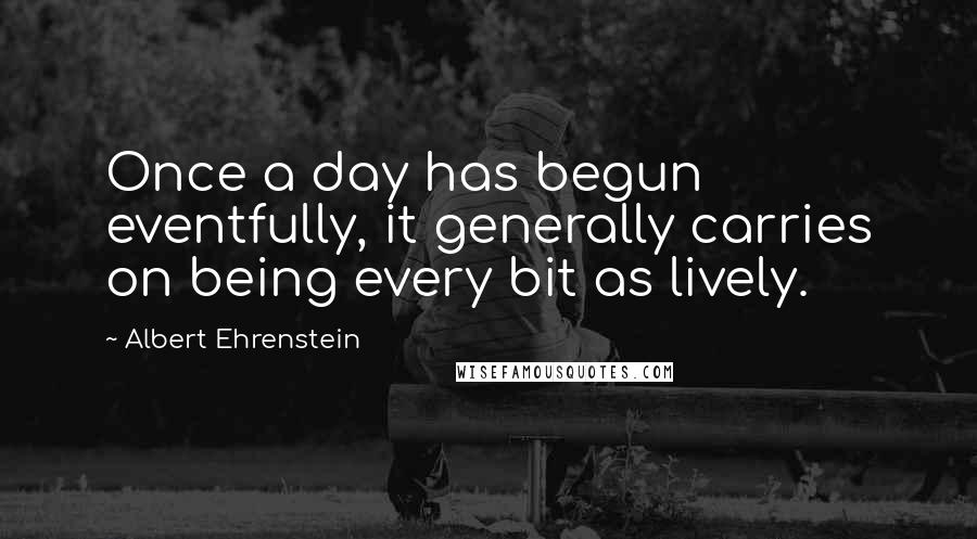 Albert Ehrenstein quotes: Once a day has begun eventfully, it generally carries on being every bit as lively.