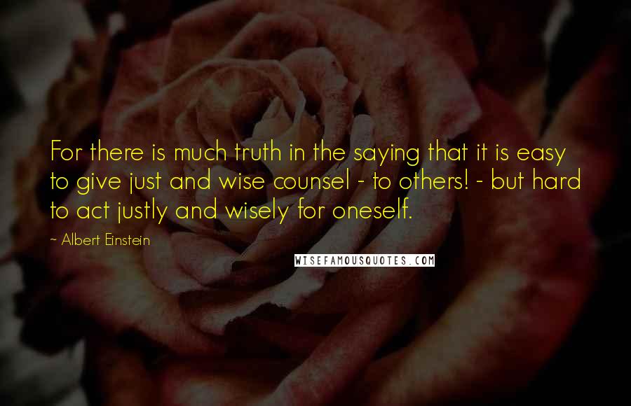 Albert Einstein quotes: For there is much truth in the saying that it is easy to give just and wise counsel - to others! - but hard to act justly and wisely for