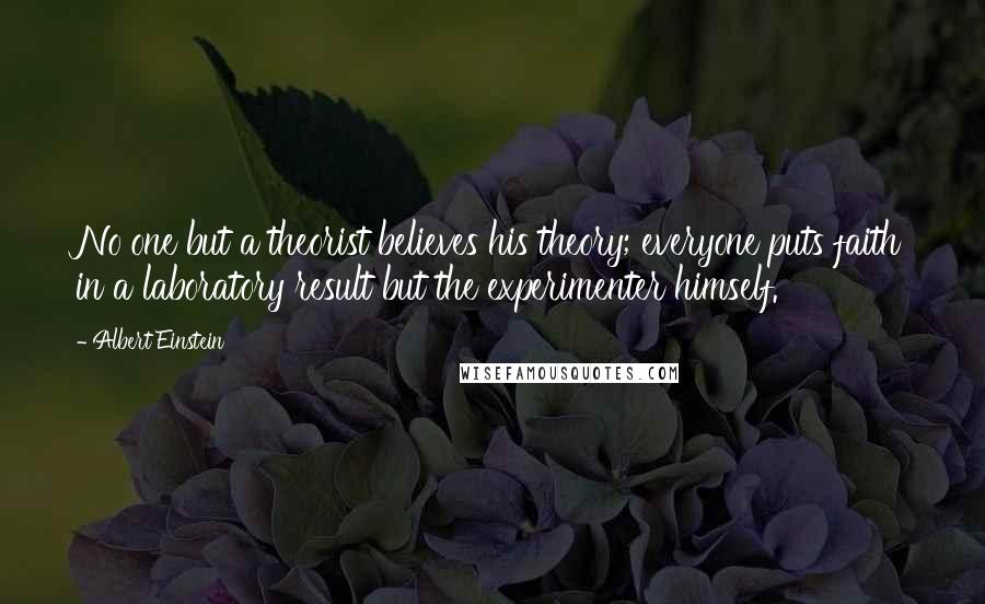 Albert Einstein quotes: No one but a theorist believes his theory; everyone puts faith in a laboratory result but the experimenter himself.