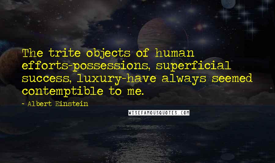 Albert Einstein quotes: The trite objects of human efforts-possessions, superficial success, luxury-have always seemed contemptible to me.