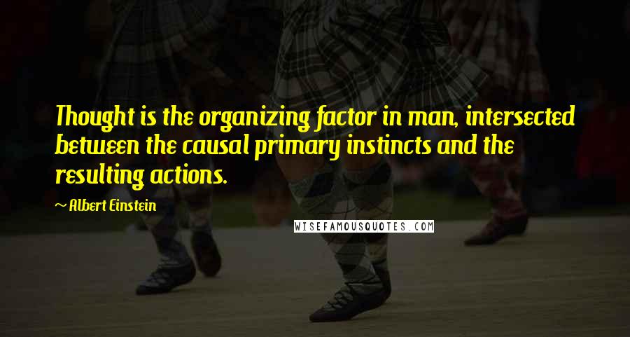 Albert Einstein quotes: Thought is the organizing factor in man, intersected between the causal primary instincts and the resulting actions.