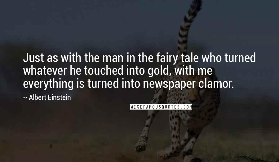 Albert Einstein quotes: Just as with the man in the fairy tale who turned whatever he touched into gold, with me everything is turned into newspaper clamor.